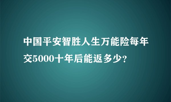 中国平安智胜人生万能险每年交5000十年后能返多少？