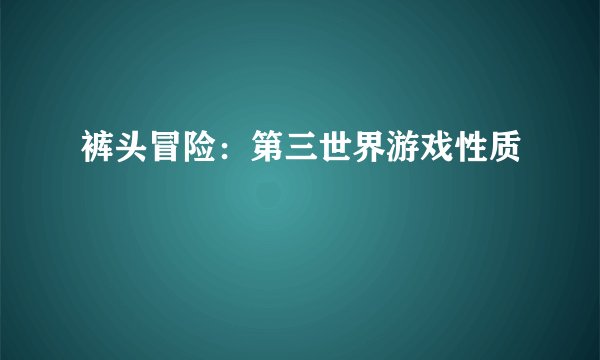裤头冒险：第三世界游戏性质