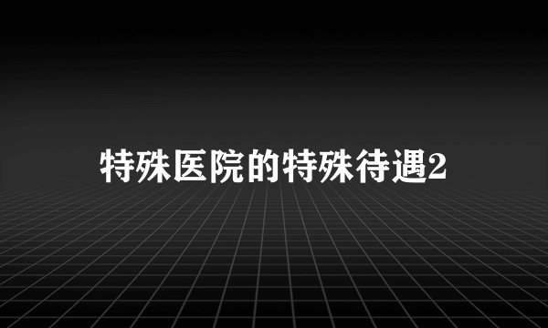 特殊医院的特殊待遇2