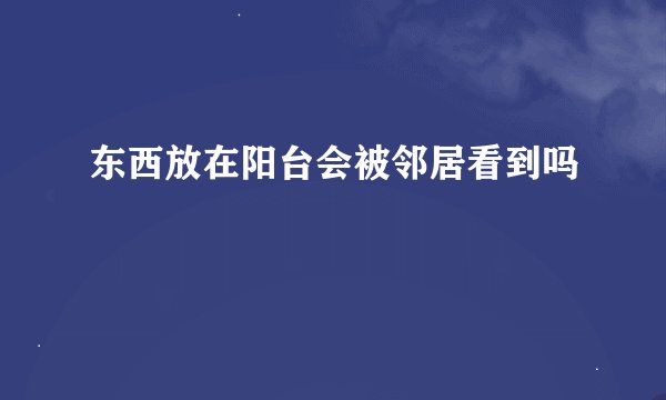 东西放在阳台会被邻居看到吗
