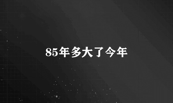 85年多大了今年