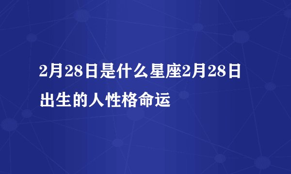 2月28日是什么星座2月28日出生的人性格命运