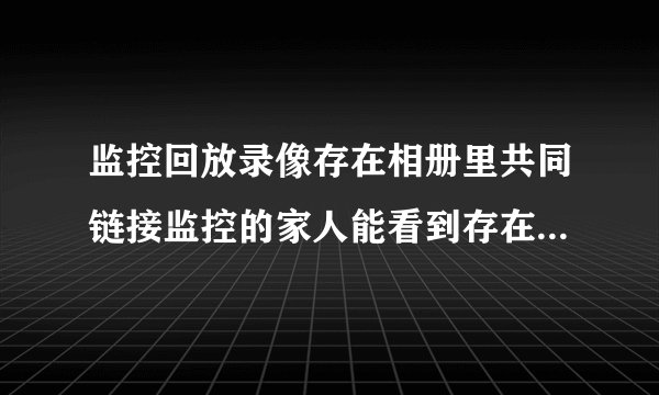 监控回放录像存在相册里共同链接监控的家人能看到存在相册的录像