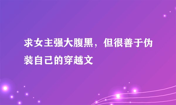 求女主强大腹黑，但很善于伪装自己的穿越文