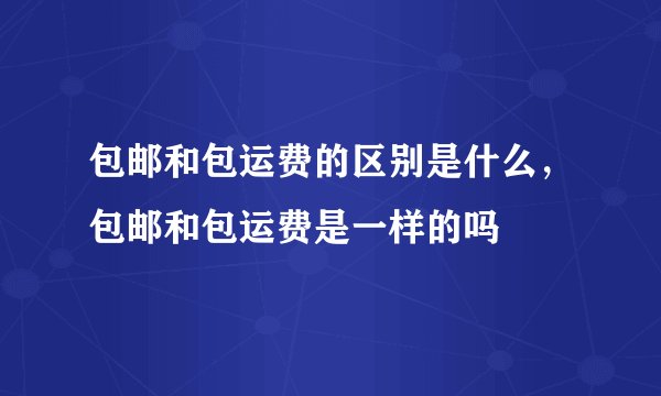 包邮和包运费的区别是什么，包邮和包运费是一样的吗