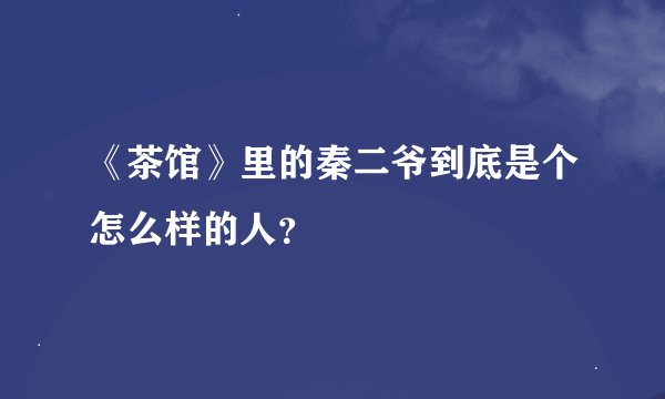 《茶馆》里的秦二爷到底是个怎么样的人？