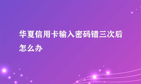华夏信用卡输入密码错三次后怎么办