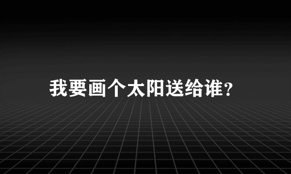 我要画个太阳送给谁？