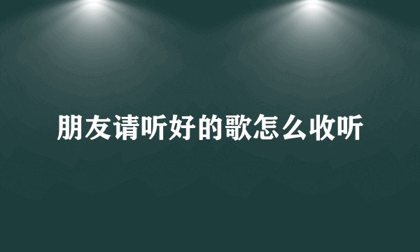 朋友请听好的歌怎么收听