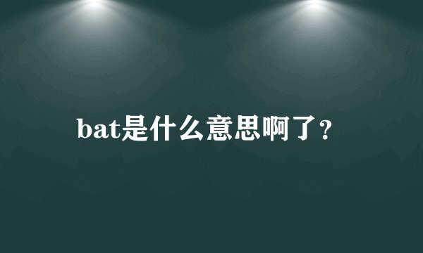 bat是什么意思啊了？