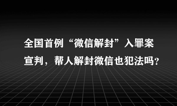 全国首例“微信解封”入罪案宣判，帮人解封微信也犯法吗？