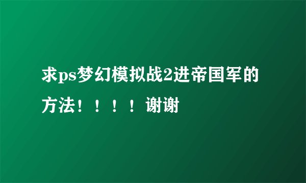 求ps梦幻模拟战2进帝国军的方法！！！！谢谢