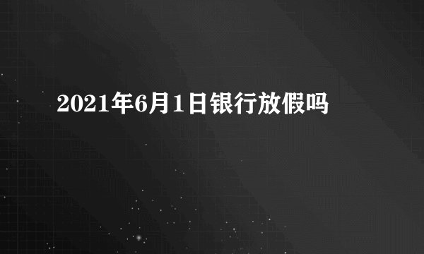 2021年6月1日银行放假吗