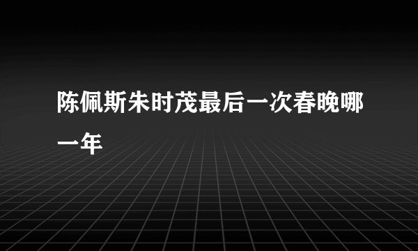 陈佩斯朱时茂最后一次春晚哪一年