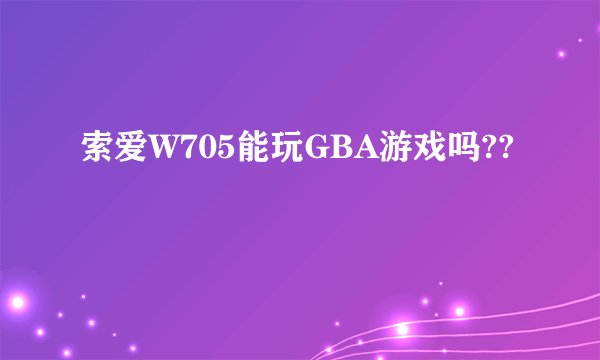 索爱W705能玩GBA游戏吗??