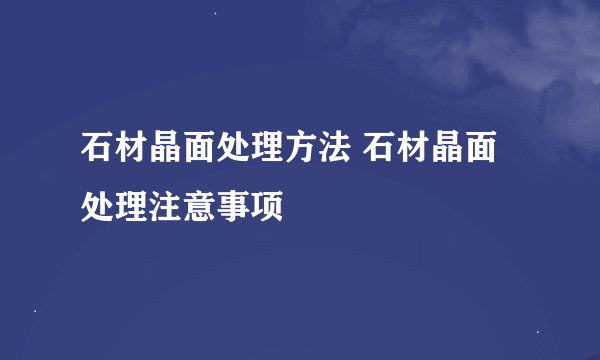 石材晶面处理方法 石材晶面处理注意事项