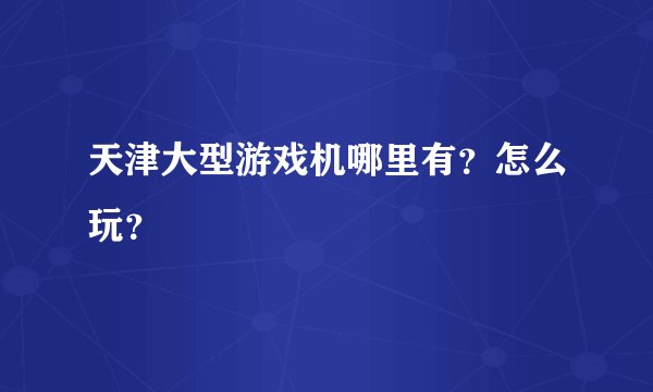 天津大型游戏机哪里有？怎么玩？