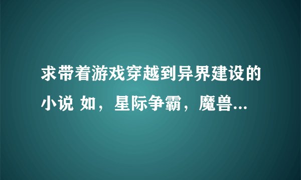 求带着游戏穿越到异界建设的小说 如，星际争霸，魔兽争霸，红色警戒，帝国时代，魔域争霸，绝命时刻之类的