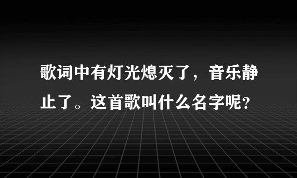 歌词中有灯光熄灭了,音乐静止了。这首歌叫什么名字呢?