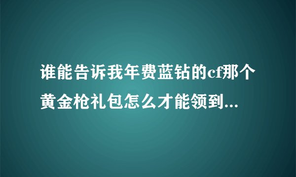 谁能告诉我年费蓝钻的cf那个黄金枪礼包怎么才能领到啊？有没有什么领包工#具什么的？哪位大侠给一个，成功