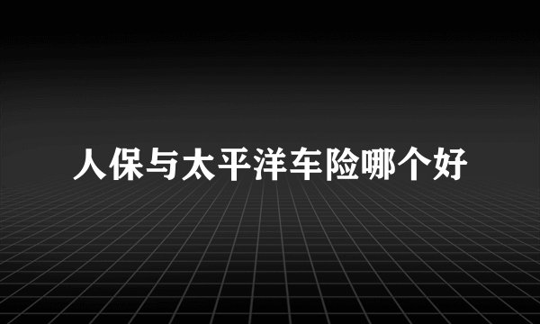 人保与太平洋车险哪个好