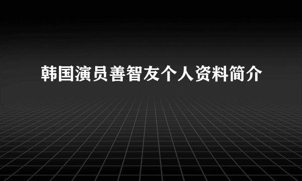 韩国演员善智友个人资料简介