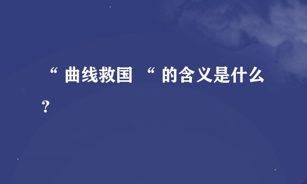 “ 曲线救国 “ 的含义是什么？