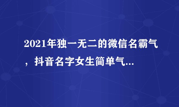 2021年独一无二的微信名霸气,抖音名字女生简单气质 霸气2021
