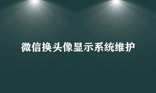微信换头像显示系统维护