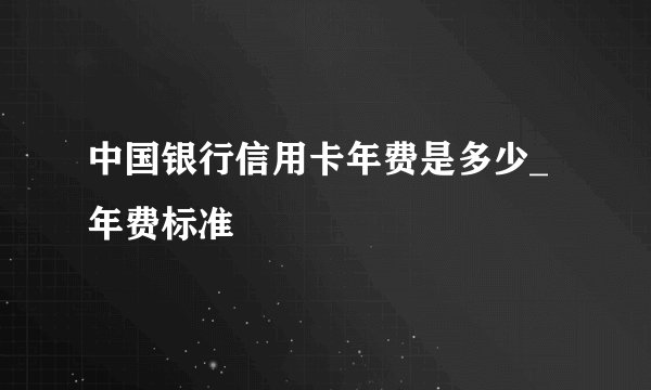 中国银行信用卡年费是多少_年费标准
