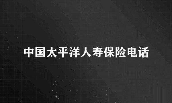 中国太平洋人寿保险电话