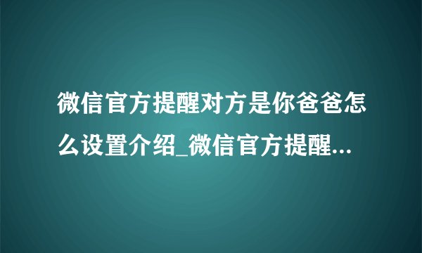 微信官方提醒对方是你爸爸怎么设置介绍_微信官方提醒对方是你爸爸怎么设置是什么