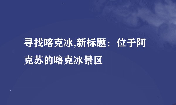 寻找喀克冰,新标题：位于阿克苏的喀克冰景区