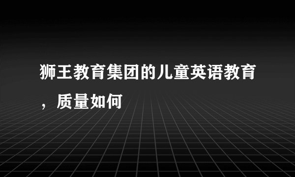 狮王教育集团的儿童英语教育，质量如何