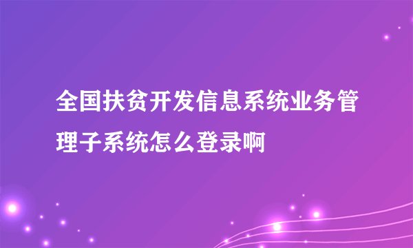 全国扶贫开发信息系统业务管理子系统怎么登录啊
