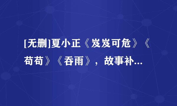 [无删]夏小正《岌岌可危》《苟苟》《吞雨》，故事补车精彩，狗血骨科上头～