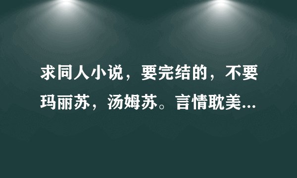 求同人小说，要完结的，不要玛丽苏，汤姆苏。言情耽美都行，越多越好！