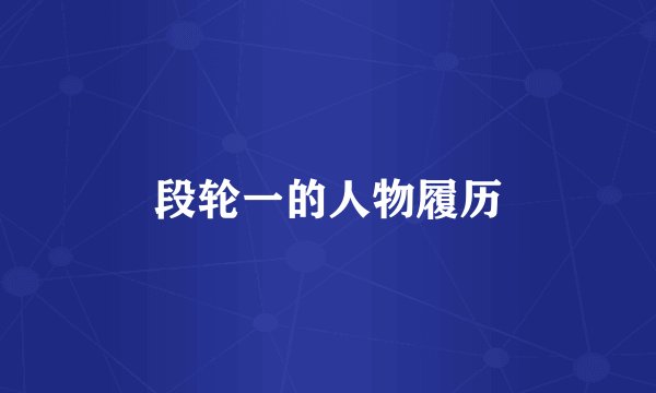 段轮一的人物履历