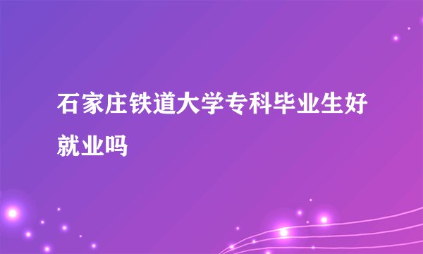 石家庄铁道大学专科毕业生好就业吗