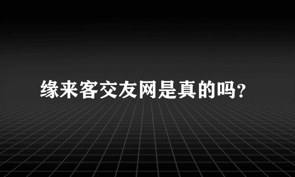缘来客交友网是真的吗？