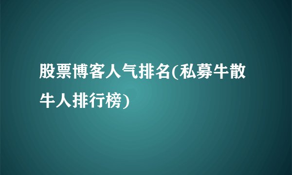 股票博客人气排名(私募牛散牛人排行榜)