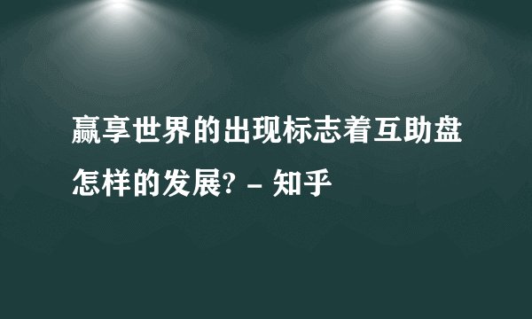 赢享世界的出现标志着互助盘怎样的发展? - 知乎