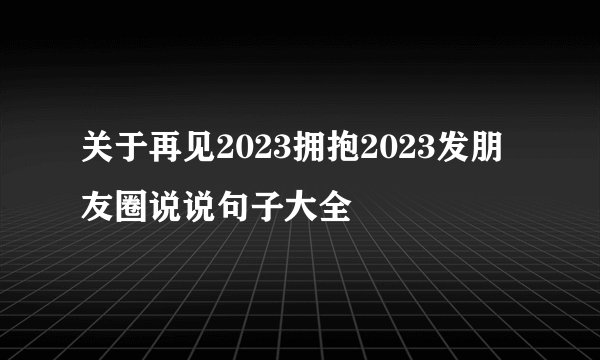 关于再见2023拥抱2023发朋友圈说说句子大全