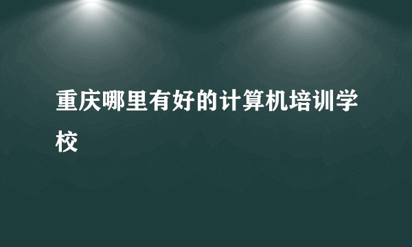 重庆哪里有好的计算机培训学校