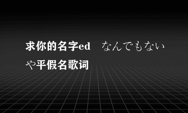 求你的名字ed なんでもないや平假名歌词