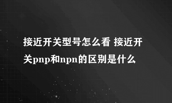 接近开关型号怎么看 接近开关pnp和npn的区别是什么