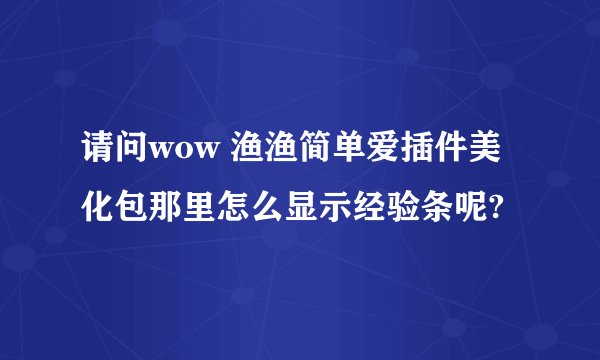 请问wow 渔渔简单爱插件美化包那里怎么显示经验条呢?