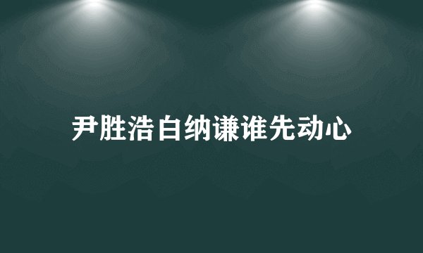尹胜浩白纳谦谁先动心