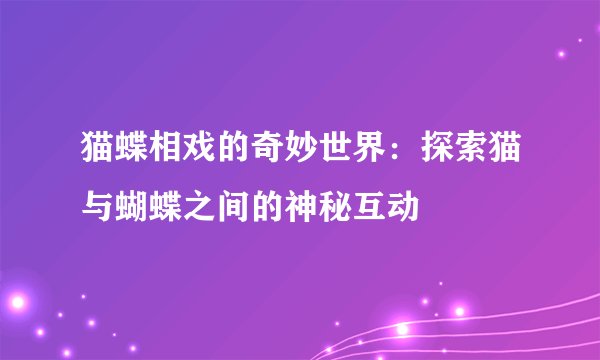 猫蝶相戏的奇妙世界：探索猫与蝴蝶之间的神秘互动