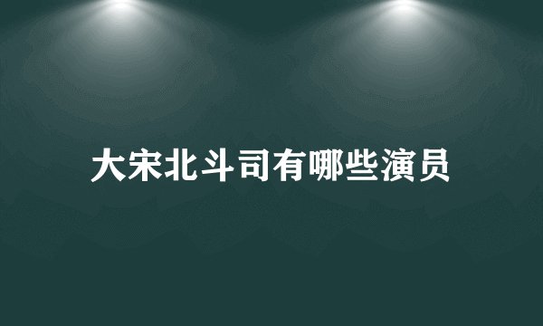 大宋北斗司有哪些演员